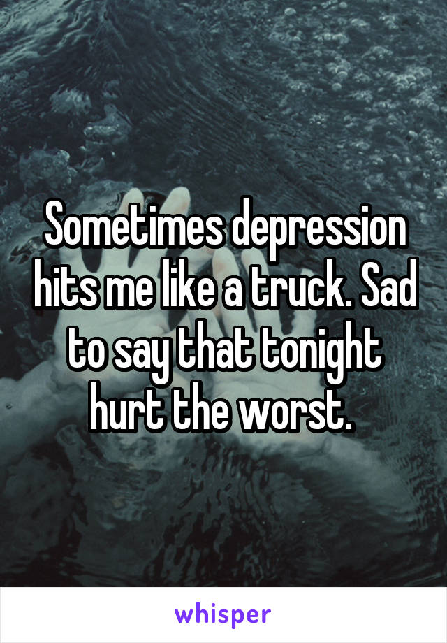 Sometimes depression hits me like a truck. Sad to say that tonight hurt the worst. 