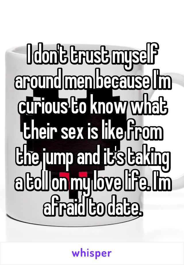 I don't trust myself around men because I'm curious to know what their sex is like from the jump and it's taking a toll on my love life. I'm afraid to date.