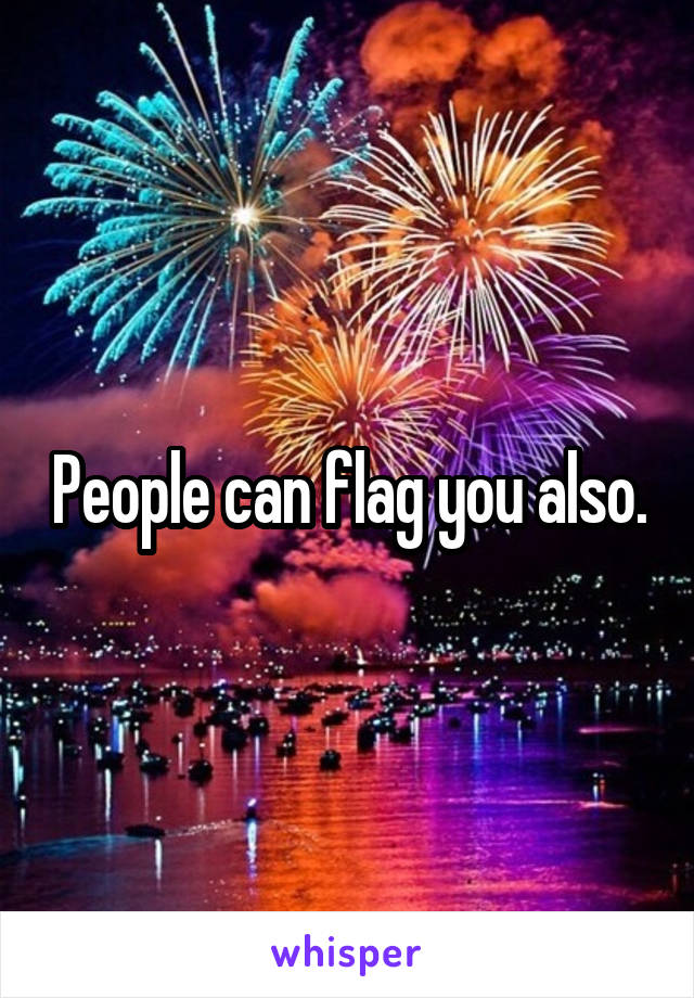 People can flag you also.