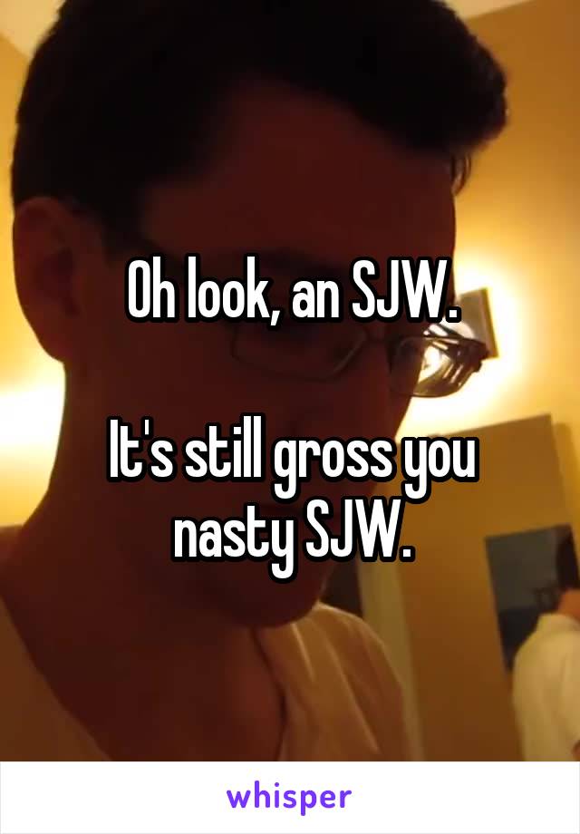 Oh look, an SJW.

It's still gross you nasty SJW.