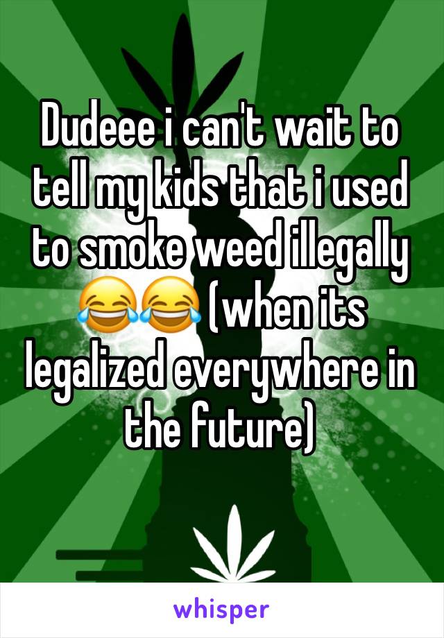 Dudeee i can't wait to tell my kids that i used to smoke weed illegally 😂😂 (when its legalized everywhere in the future)