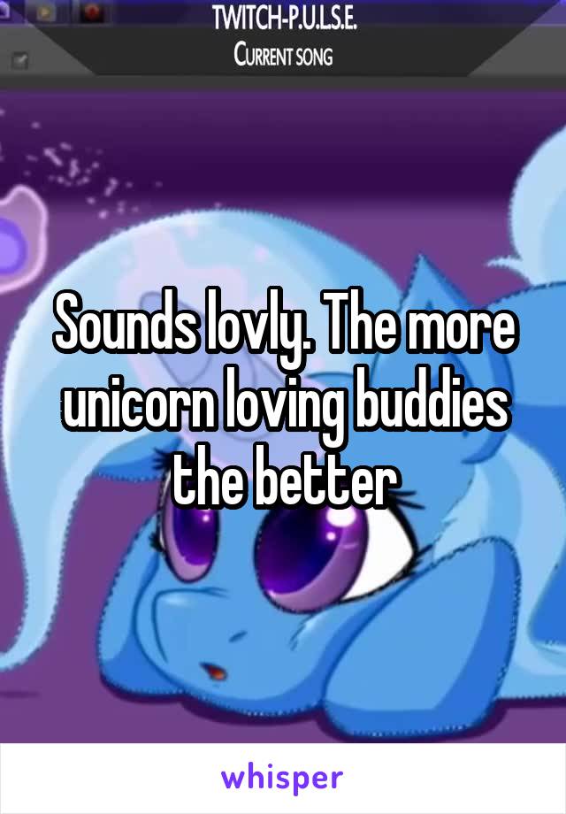 Sounds lovly. The more unicorn loving buddies the better