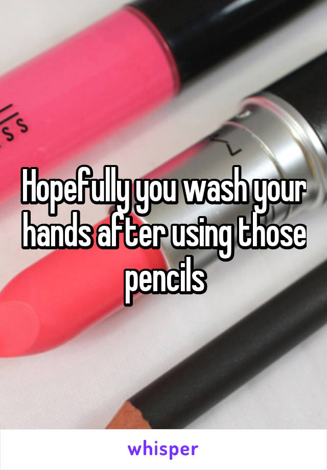 Hopefully you wash your hands after using those pencils