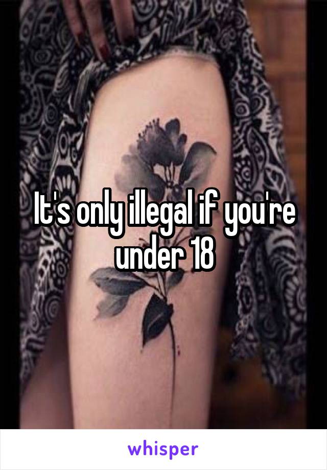 It's only illegal if you're under 18