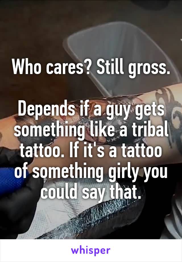 Who cares? Still gross.

Depends if a guy gets something like a tribal tattoo. If it's a tattoo of something girly you could say that.