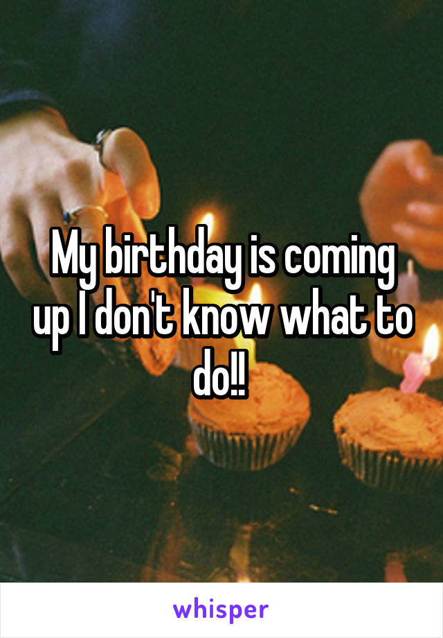 My birthday is coming up I don't know what to do!! 