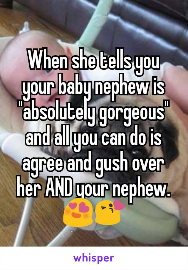 When she tells you your baby nephew is "absolutely gorgeous" and all you can do is agree and gush over her AND your nephew. 😍😘