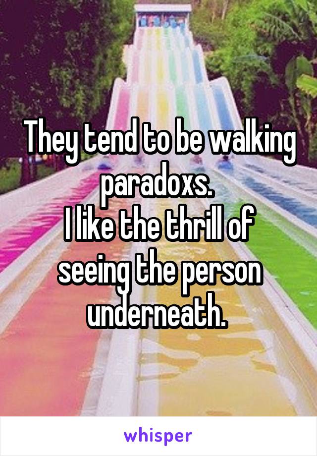 They tend to be walking paradoxs. 
I like the thrill of seeing the person underneath. 