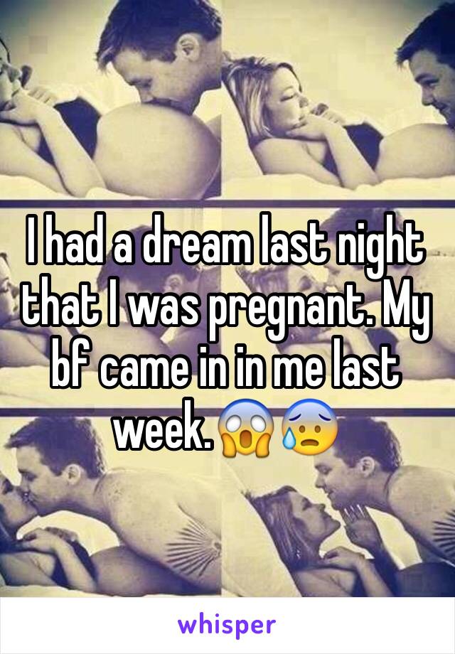 I had a dream last night that I was pregnant. My bf came in in me last week.😱😰