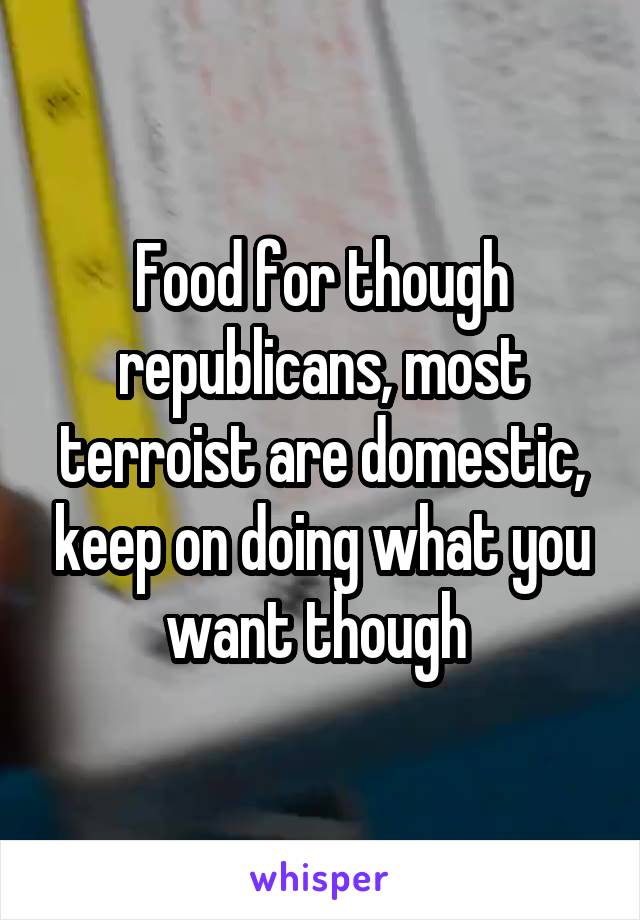 Food for though republicans, most terroist are domestic, keep on doing what you want though 