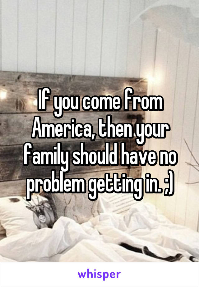 If you come from America, then your family should have no problem getting in. ;)