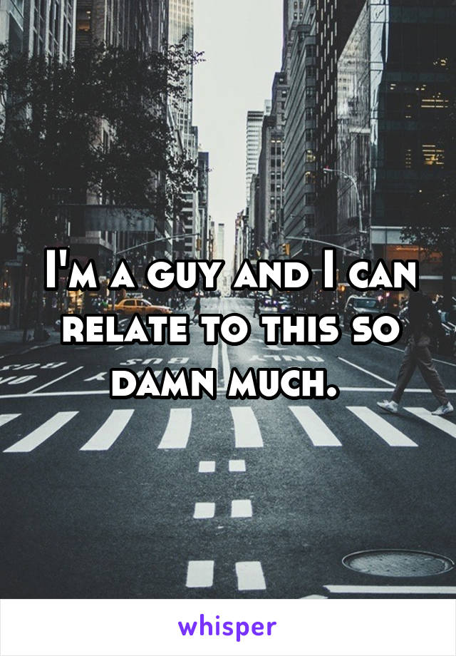 I'm a guy and I can relate to this so damn much. 