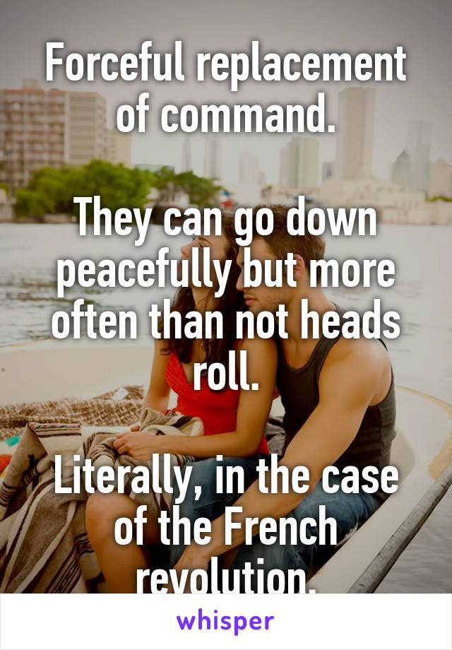 Forceful replacement of command.

They can go down peacefully but more often than not heads roll.

Literally, in the case of the French revolution.