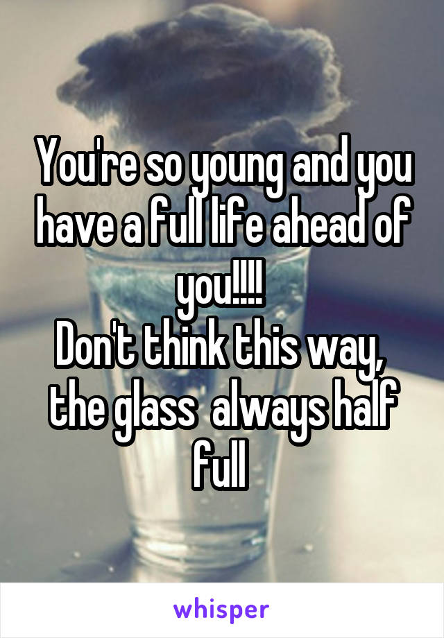 You're so young and you have a full life ahead of you!!!! 
Don't think this way,  the glass  always half full 