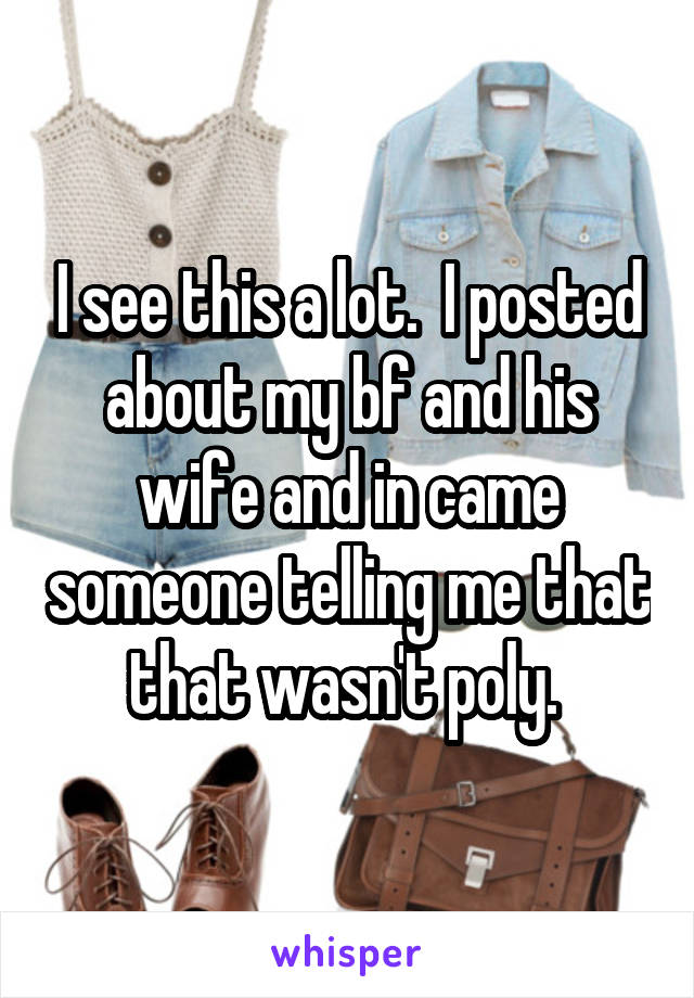 I see this a lot.  I posted about my bf and his wife and in came someone telling me that that wasn't poly. 