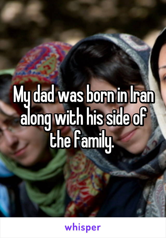 My dad was born in Iran along with his side of the family. 