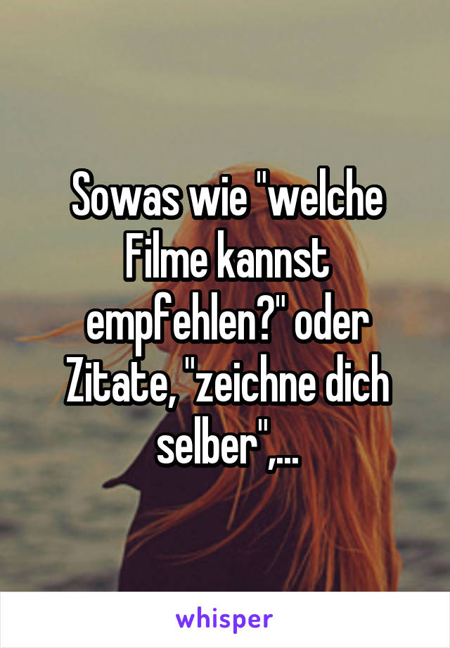 Sowas wie "welche Filme kannst empfehlen?" oder Zitate, "zeichne dich selber",...