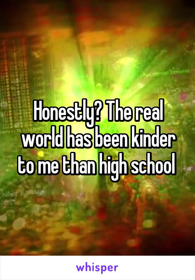 Honestly? The real world has been kinder to me than high school 