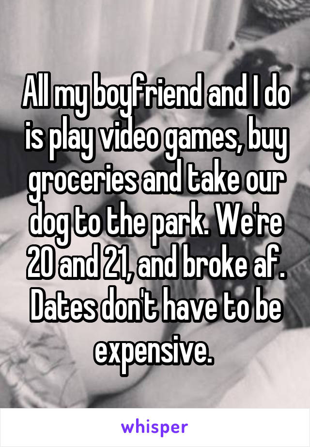 All my boyfriend and I do is play video games, buy groceries and take our dog to the park. We're 20 and 21, and broke af. Dates don't have to be expensive. 