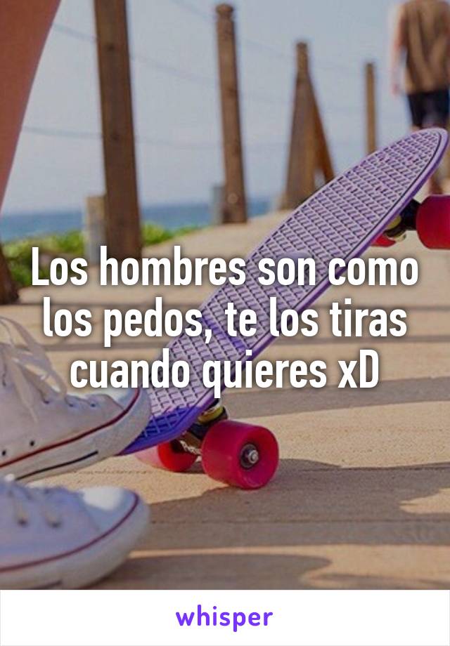 Los hombres son como los pedos, te los tiras cuando quieres xD