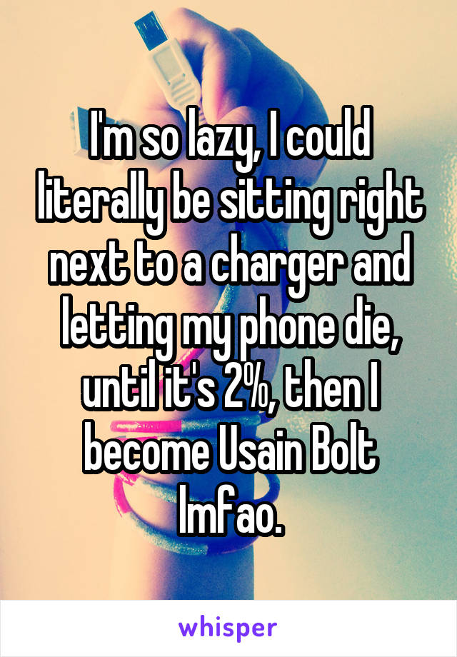 I'm so lazy, I could literally be sitting right next to a charger and letting my phone die, until it's 2%, then I become Usain Bolt lmfao.