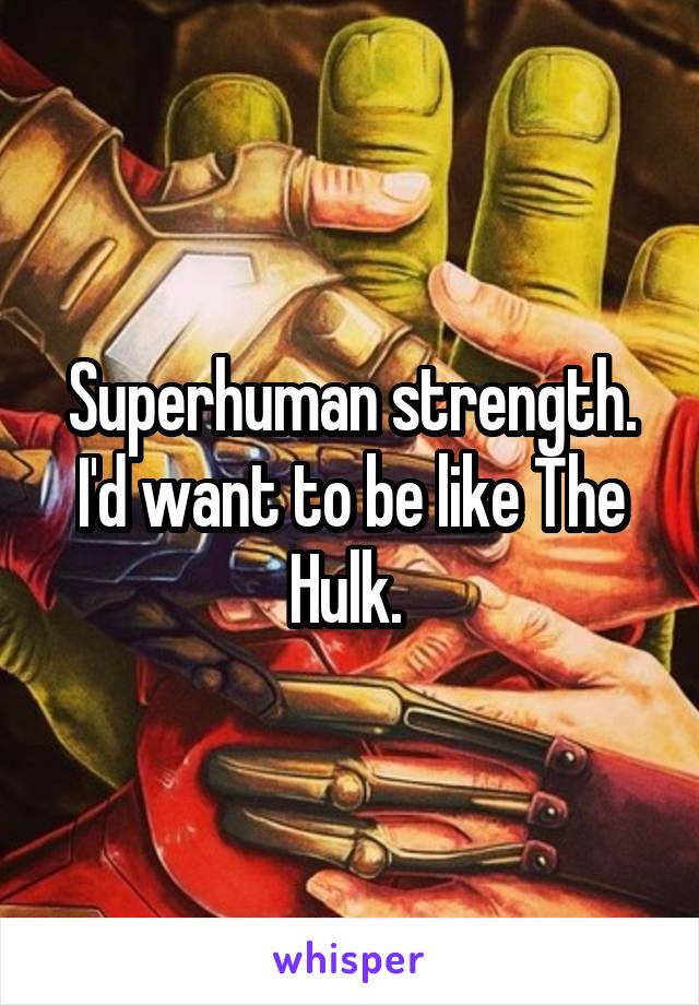 Superhuman strength. I'd want to be like The Hulk. 