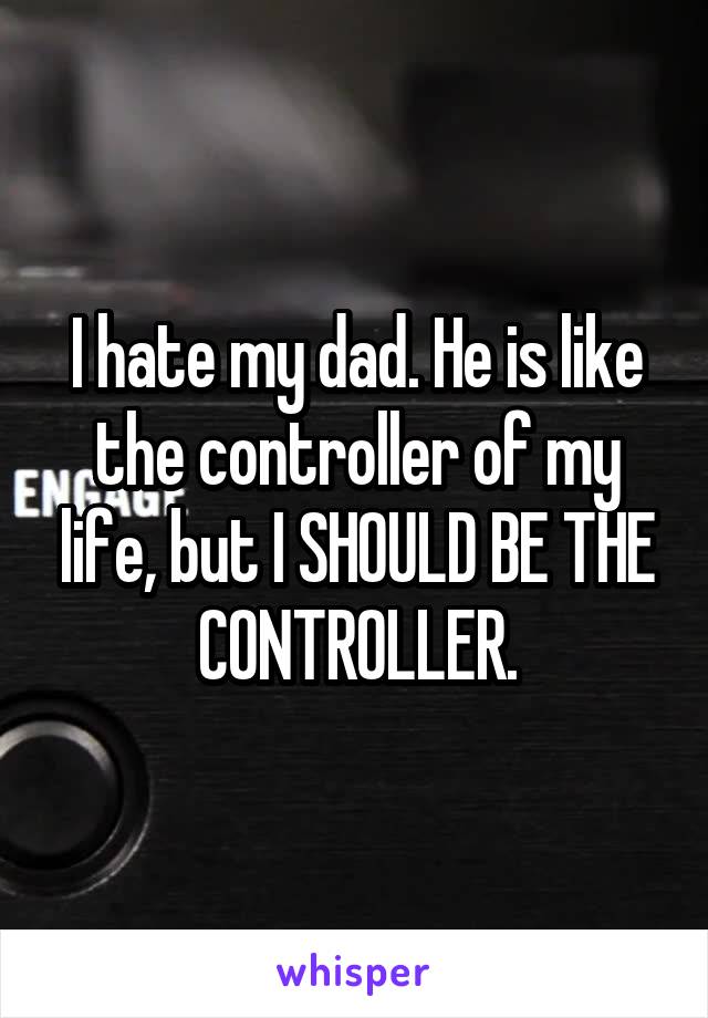 I hate my dad. He is like the controller of my life, but I SHOULD BE THE CONTROLLER.