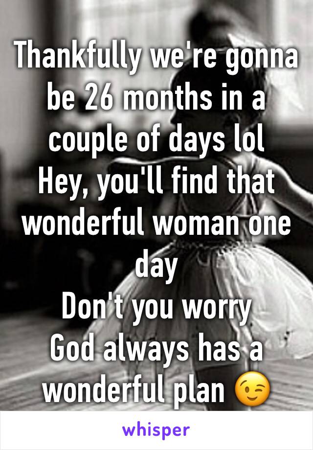 Thankfully we're gonna be 26 months in a couple of days lol
Hey, you'll find that wonderful woman one day
Don't you worry
God always has a wonderful plan 😉