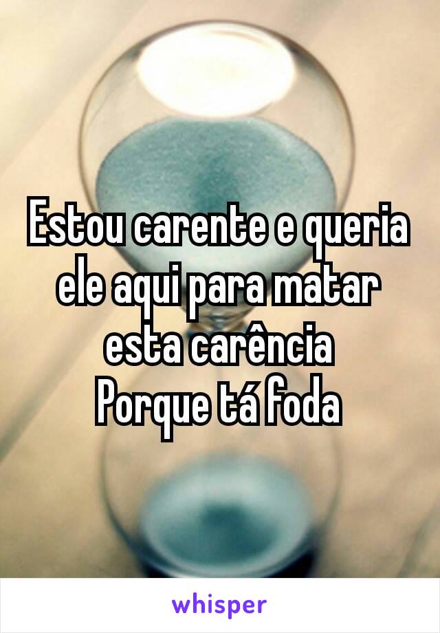 Estou carente e queria ele aqui para matar esta carência
Porque tá foda