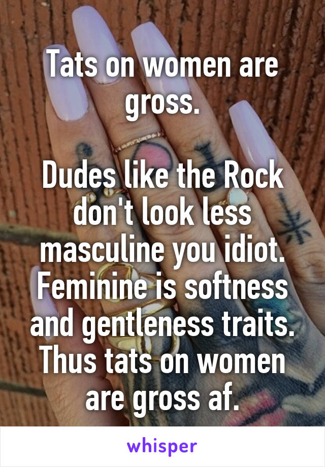 Tats on women are gross.

Dudes like the Rock don't look less masculine you idiot. Feminine is softness and gentleness traits. Thus tats on women are gross af.