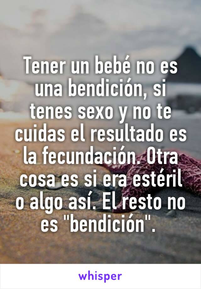 Tener un bebé no es una bendición, si tenes sexo y no te cuidas el resultado es la fecundación. Otra cosa es si era estéril o algo así. El resto no es "bendición". 