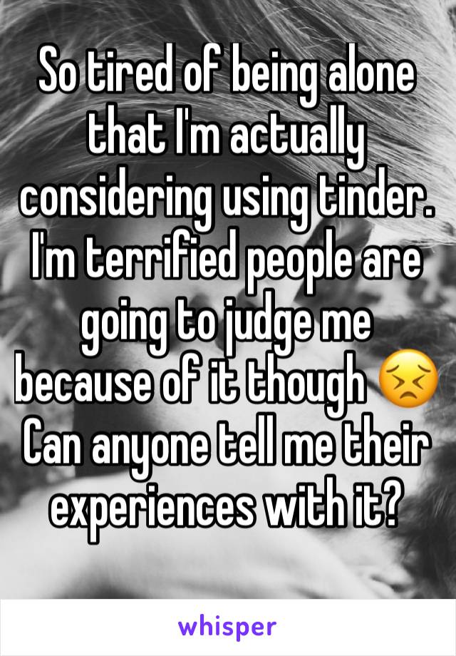 So tired of being alone that I'm actually considering using tinder. I'm terrified people are going to judge me because of it though 😣
Can anyone tell me their experiences with it?