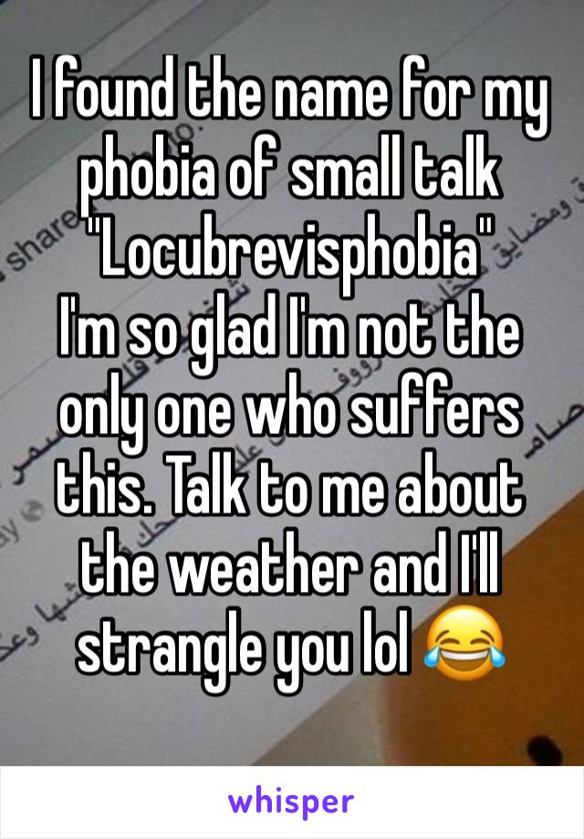 I found the name for my phobia of small talk "Locubrevisphobia"
I'm so glad I'm not the only one who suffers this. Talk to me about the weather and I'll strangle you lol 😂 
