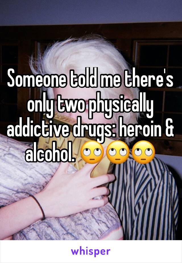 Someone told me there's only two physically addictive drugs: heroin & alcohol. 🙄🙄🙄 
