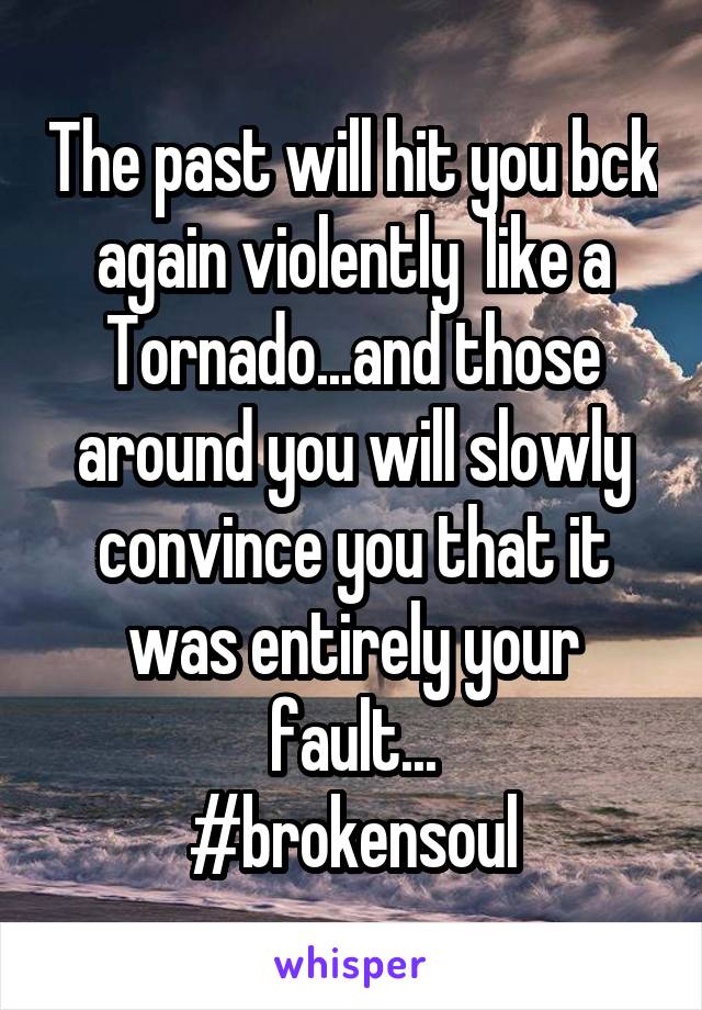 The past will hit you bck again violently  like a Tornado...and those around you will slowly convince you that it was entirely your fault...
#brokensoul