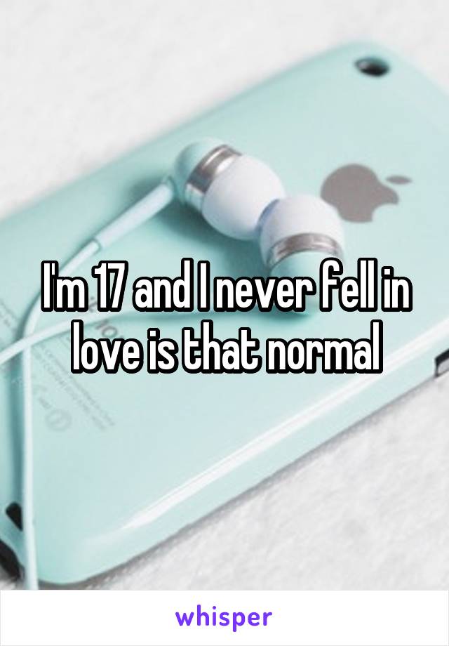 I'm 17 and I never fell in love is that normal