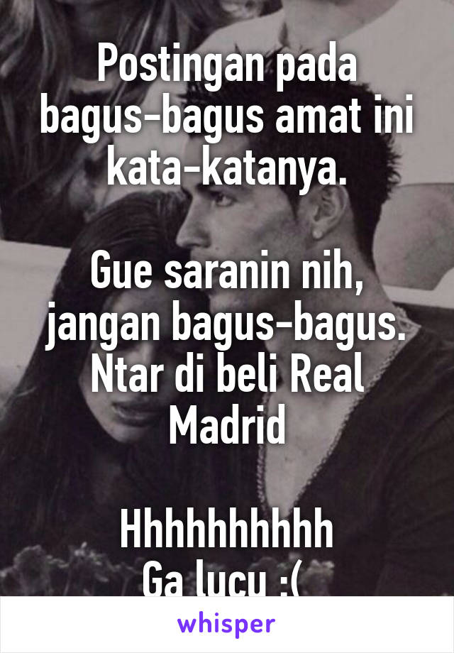 Postingan pada bagus-bagus amat ini kata-katanya.

Gue saranin nih, jangan bagus-bagus. Ntar di beli Real Madrid

Hhhhhhhhhh
Ga lucu :( 