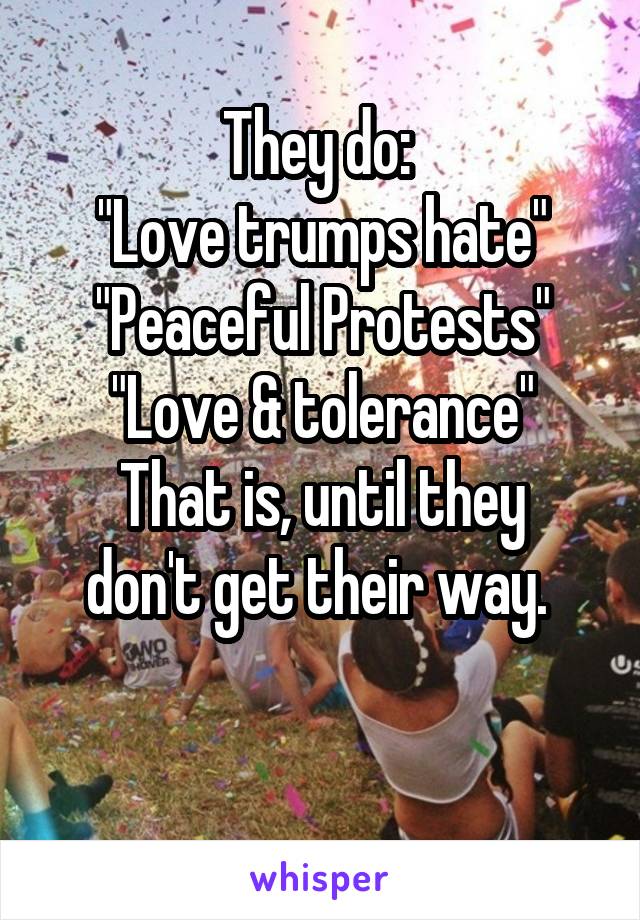 They do: 
"Love trumps hate"
"Peaceful Protests"
"Love & tolerance"
That is, until they don't get their way. 

