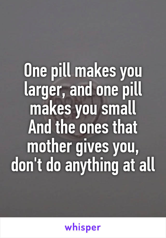 One pill makes you larger, and one pill makes you small
And the ones that mother gives you, don't do anything at all