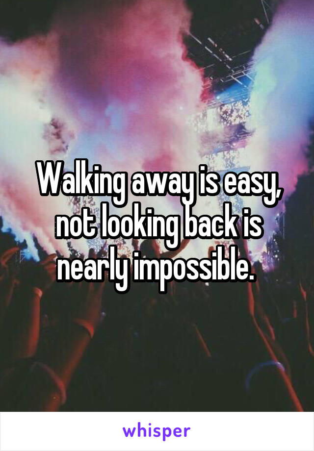 Walking away is easy, not looking back is nearly impossible. 