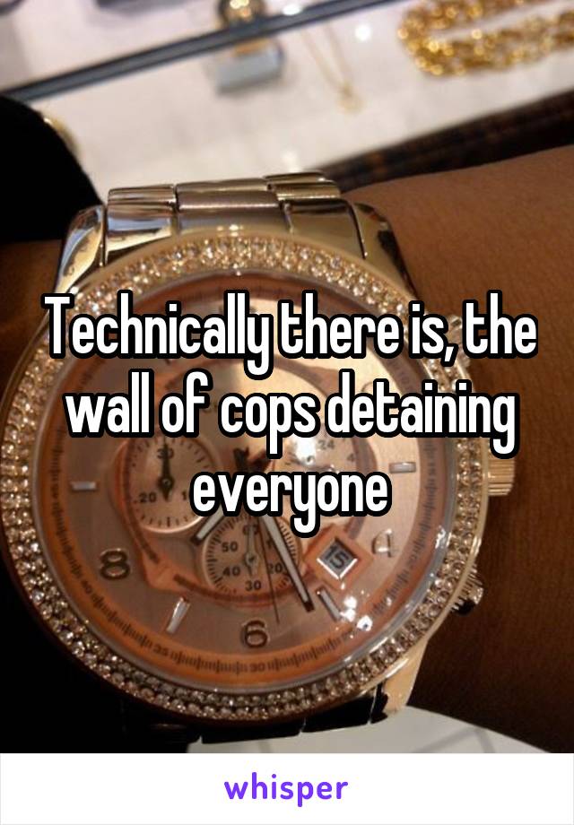 Technically there is, the wall of cops detaining everyone