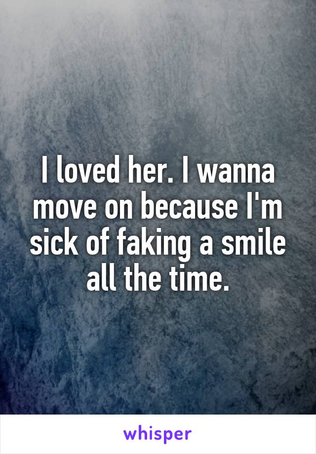 I loved her. I wanna move on because I'm sick of faking a smile all the time.