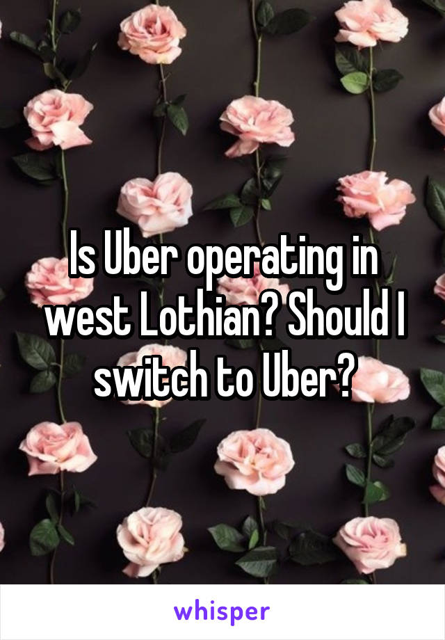 Is Uber operating in west Lothian? Should I switch to Uber?