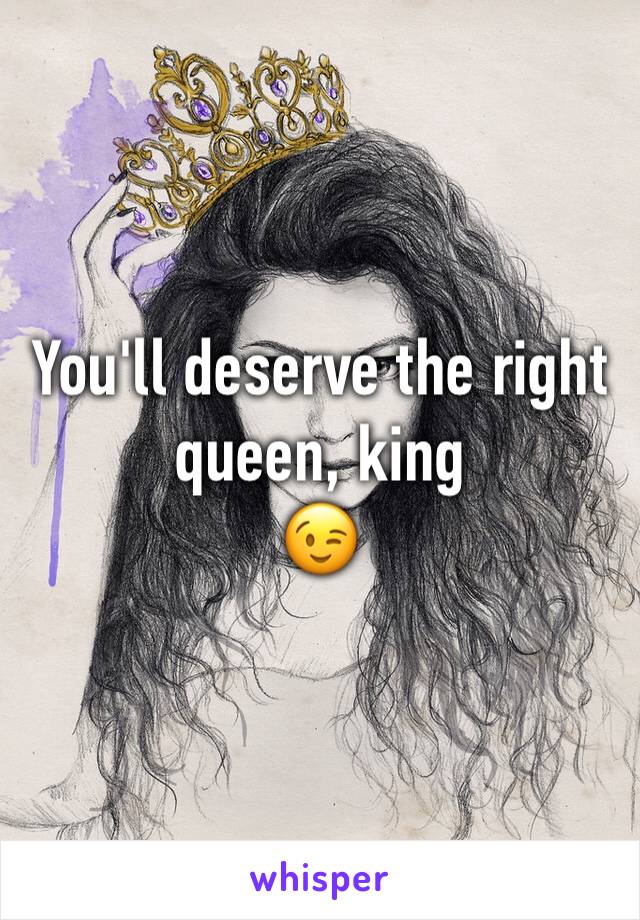 You'll deserve the right queen, king
😉