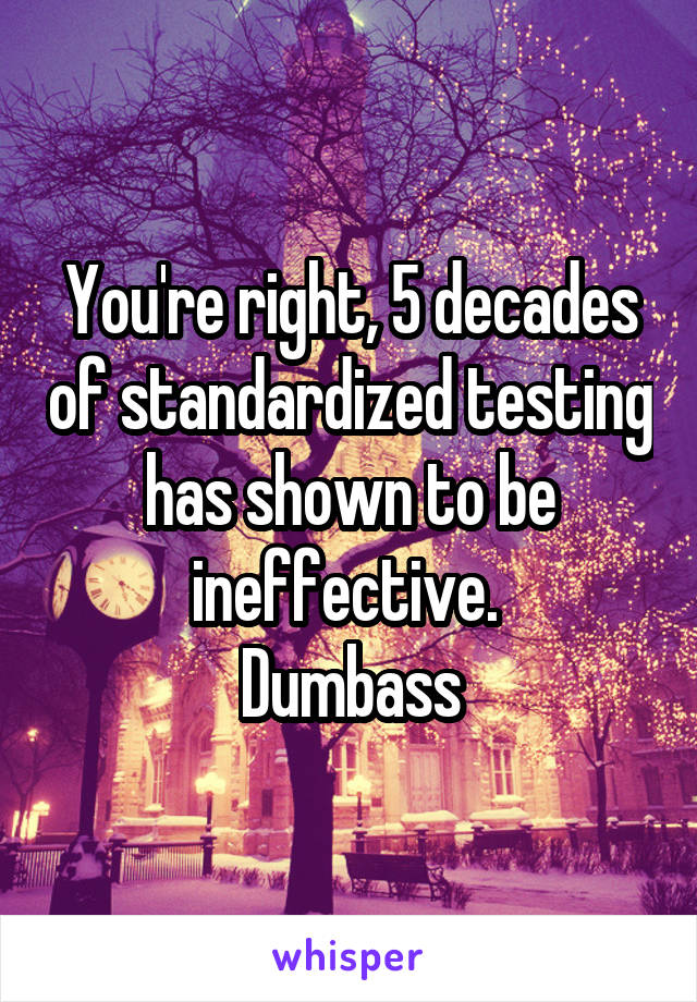 You're right, 5 decades of standardized testing has shown to be ineffective. 
Dumbass