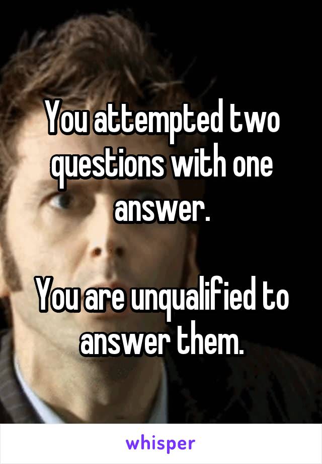 You attempted two questions with one answer.

You are unqualified to answer them.