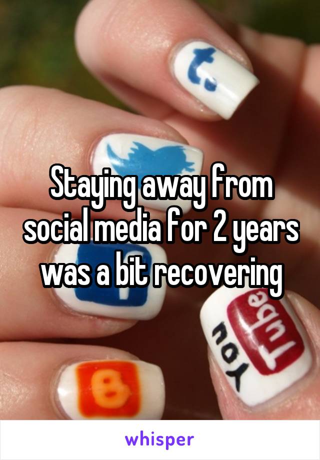 Staying away from social media for 2 years was a bit recovering