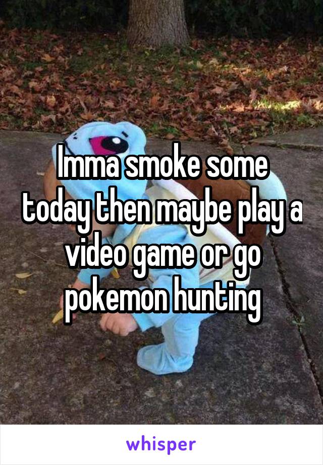 Imma smoke some today then maybe play a video game or go pokemon hunting