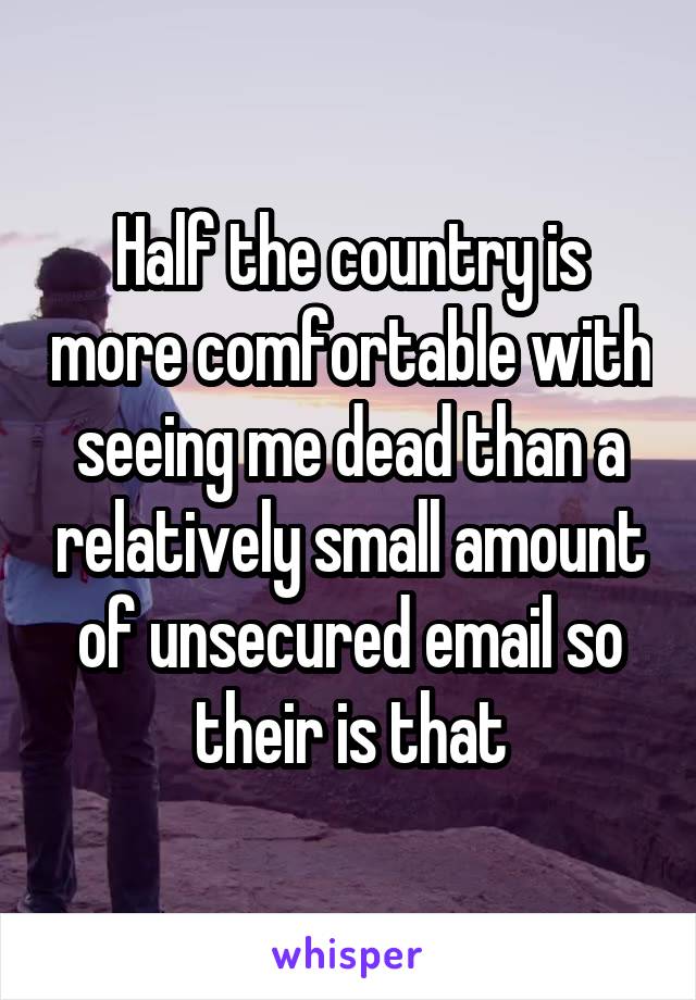 Half the country is more comfortable with seeing me dead than a relatively small amount of unsecured email so their is that