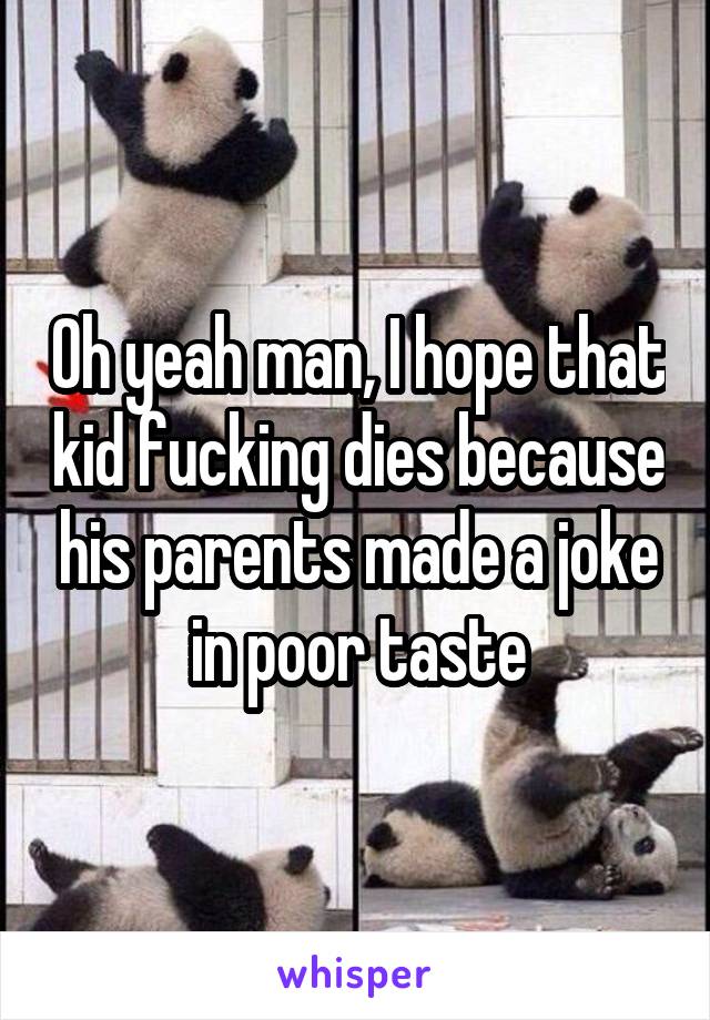 Oh yeah man, I hope that kid fucking dies because his parents made a joke in poor taste